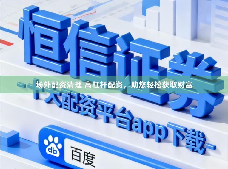 场外配资清理 高杠杆配资，助您轻松获取财富