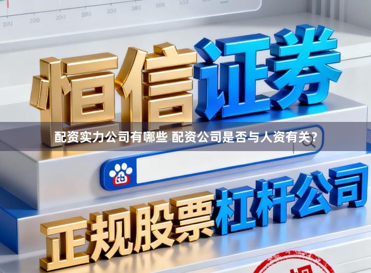 配资实力公司有哪些 配资公司是否与人资有关？