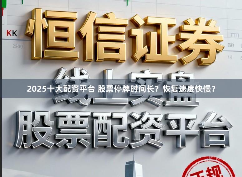 2025十大配资平台 股票停牌时间长？恢复速度快慢？