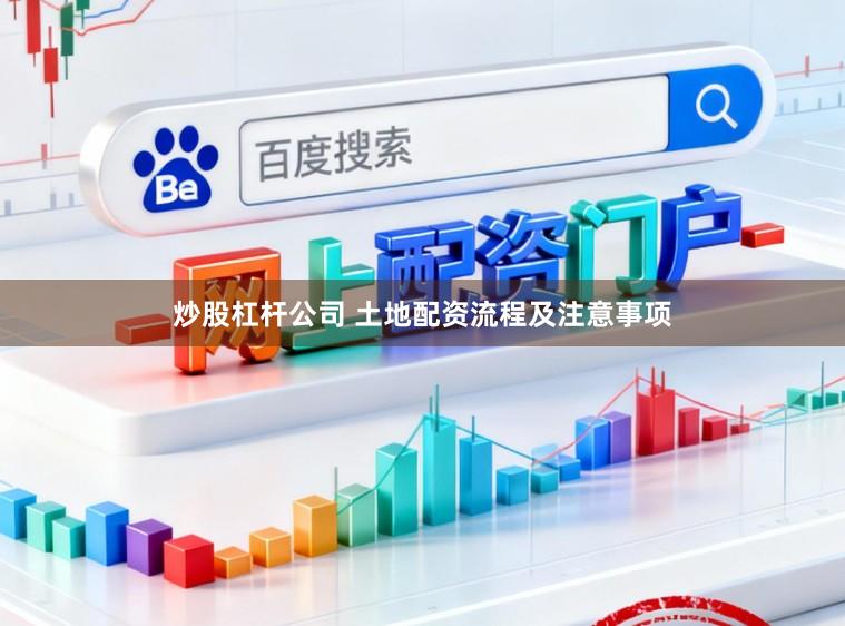 炒股杠杆公司 土地配资流程及注意事项