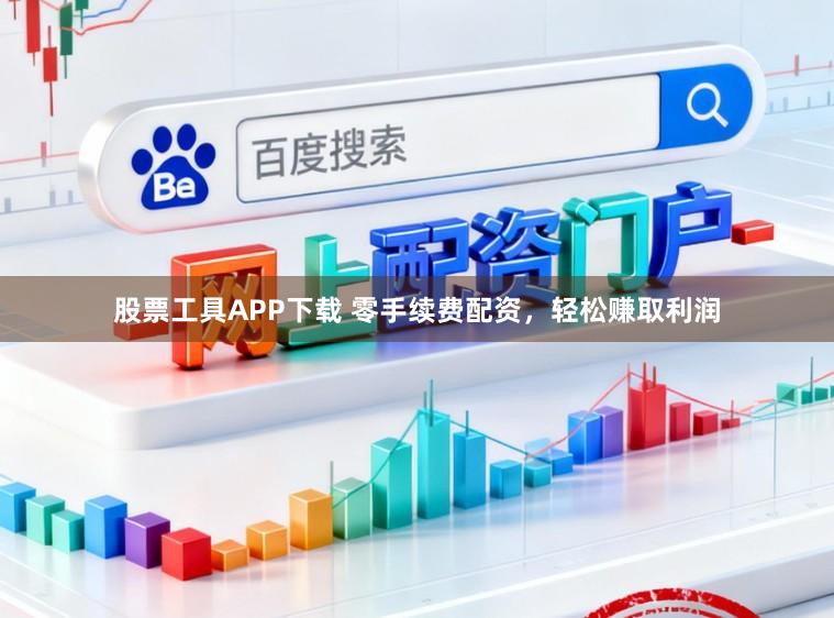 股票工具APP下载 零手续费配资，轻松赚取利润
