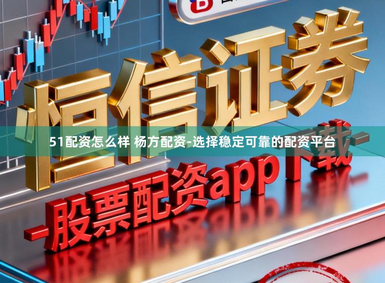51配资怎么样 杨方配资-选择稳定可靠的配资平台