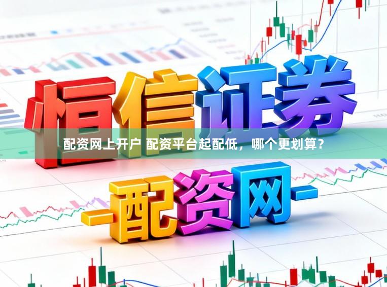 配资网上开户 配资平台起配低，哪个更划算？