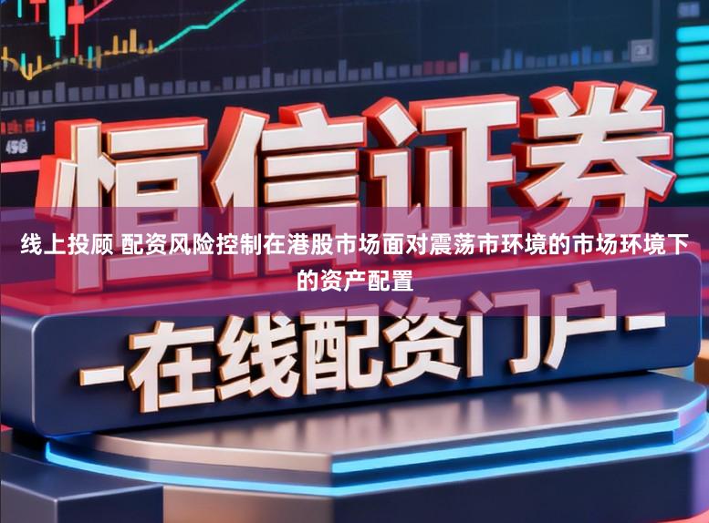 线上投顾 配资风险控制在港股市场面对震荡市环境的市场环境下的资产配置