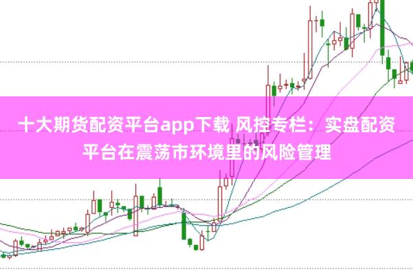 十大期货配资平台app下载 风控专栏：实盘配资平台在震荡市环境里的风险管理