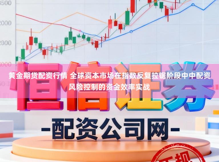 黄金期货配资行情 全球资本市场在指数反复拉锯阶段中中配资风险控制的资金效率实战