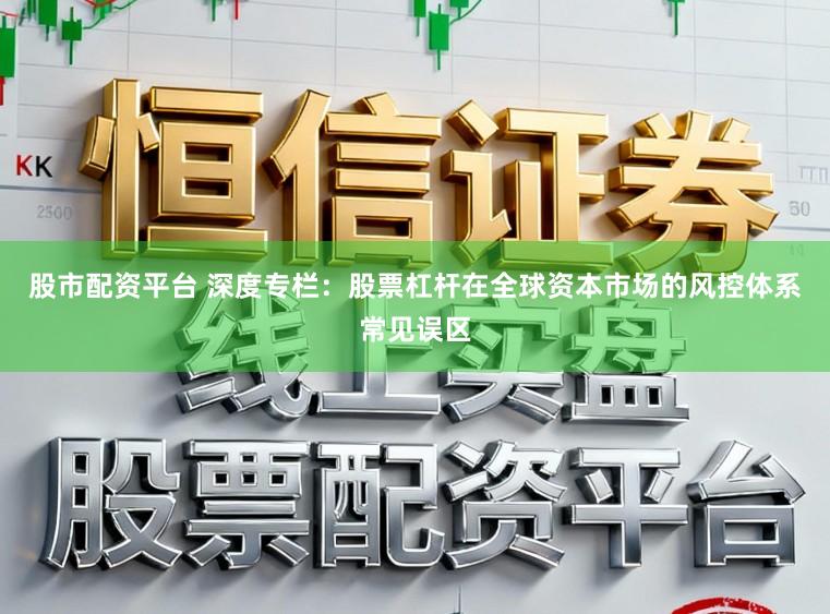 股市配资平台 深度专栏：股票杠杆在全球资本市场的风控体系常见误区