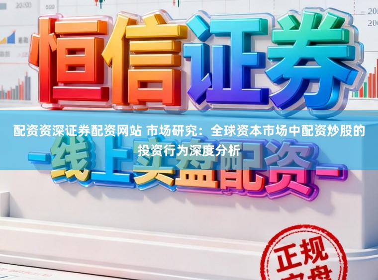 配资资深证券配资网站 市场研究：全球资本市场中配资炒股的投资行为深度分析