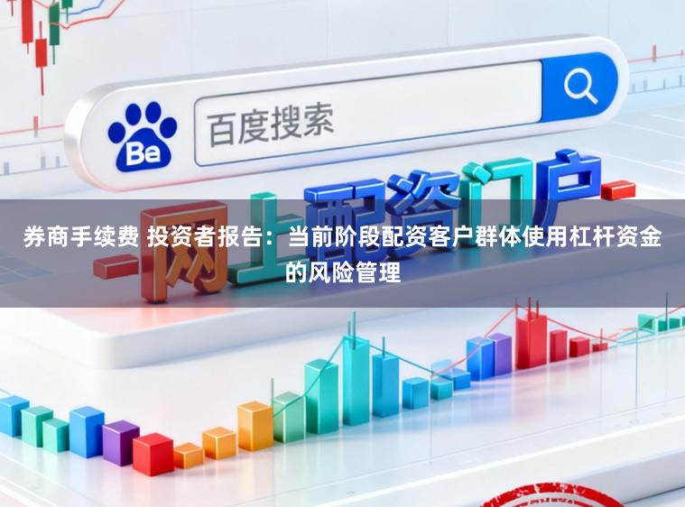 券商手续费 投资者报告：当前阶段配资客户群体使用杠杆资金的风险管理