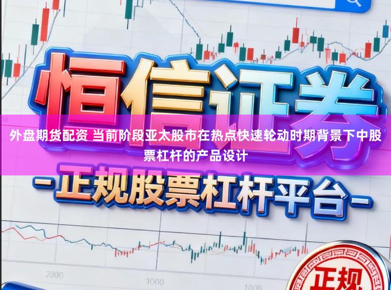 外盘期货配资 当前阶段亚太股市在热点快速轮动时期背景下中股票杠杆的产品设计