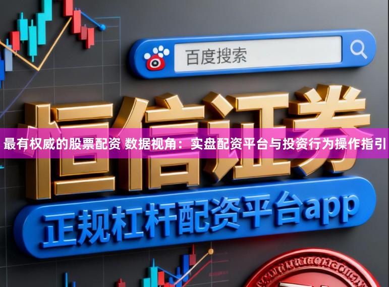 最有权威的股票配资 数据视角：实盘配资平台与投资行为操作指引