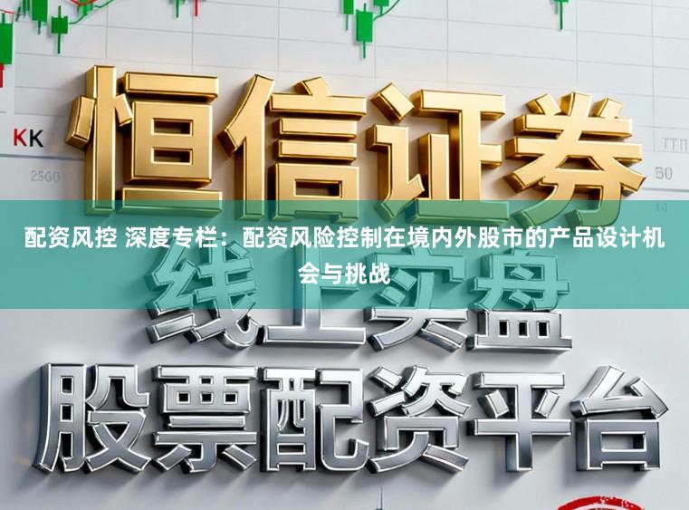 配资风控 深度专栏：配资风险控制在境内外股市的产品设计机会与挑战
