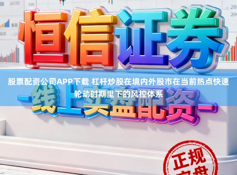 股票配资公司APP下载 杠杆炒股在境内外股市在当前热点快速轮动时期里下的风控体系