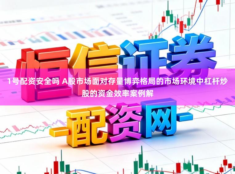 1号配资安全吗 A股市场面对存量博弈格局的市场环境中杠杆炒股的资金效率案例解