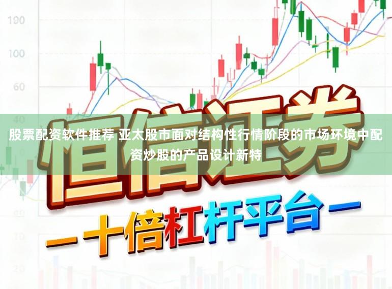 股票配资软件推荐 亚太股市面对结构性行情阶段的市场环境中配资炒股的产品设计新特