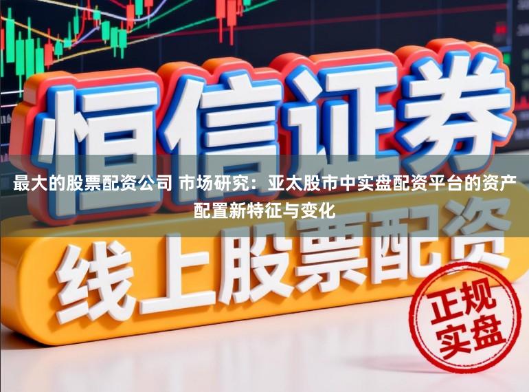 最大的股票配资公司 市场研究：亚太股市中实盘配资平台的资产配置新特征与变化