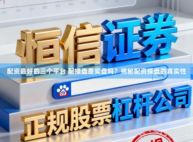 配资最好的三个平台 配操盘是实盘吗?揭秘配资操盘的真实性