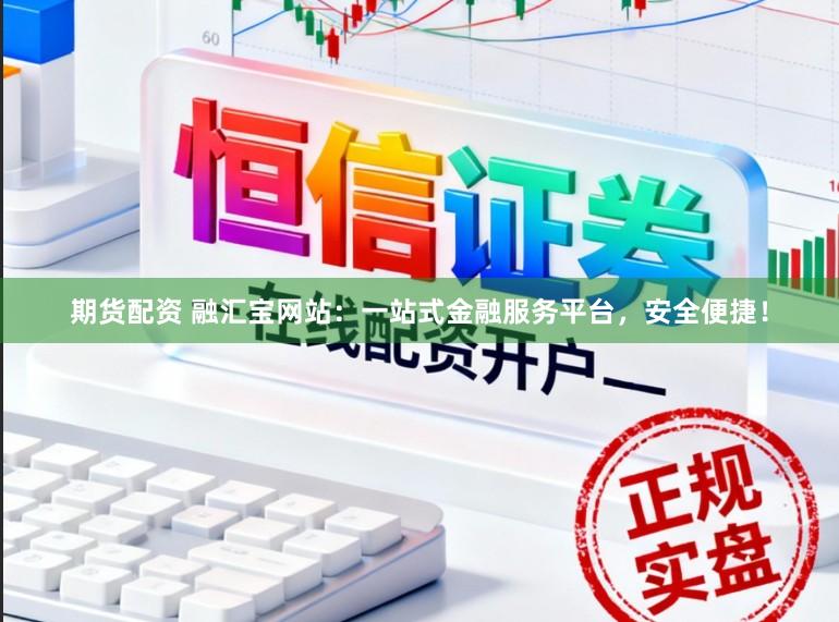 期货配资 融汇宝网站：一站式金融服务平台，安全便捷！