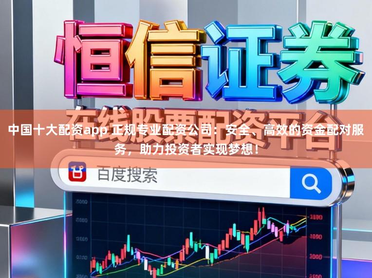 中国十大配资app 正规专业配资公司：安全、高效的资金配对服务，助力投资者实现梦想！