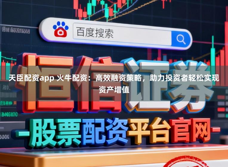天臣配资app 火牛配资：高效融资策略，助力投资者轻松实现资产增值