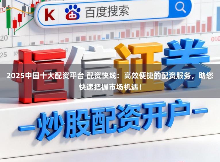 2025中国十大配资平台 配资快线：高效便捷的配资服务，助您快速把握市场机遇！