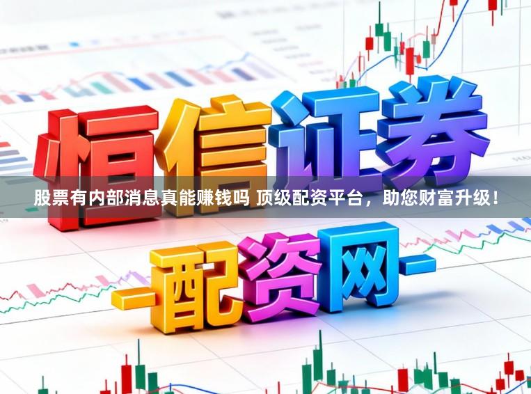 股票有内部消息真能赚钱吗 顶级配资平台,助您财富升级!