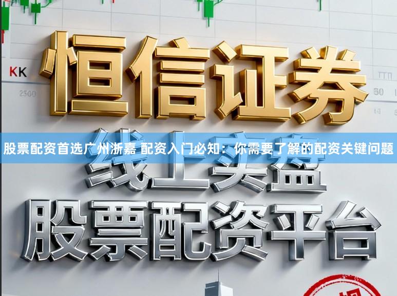 股票配资首选广州浙嘉 配资入门必知：你需要了解的配资关键问题