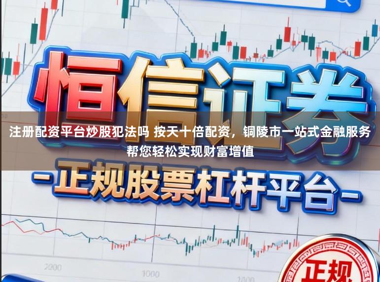 注册配资平台炒股犯法吗 按天十倍配资，铜陵市一站式金融服务帮您轻松实现财富增值