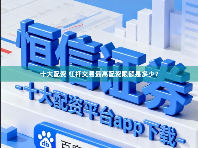 十大配资 杠杆交易最高配资限额是多少？
