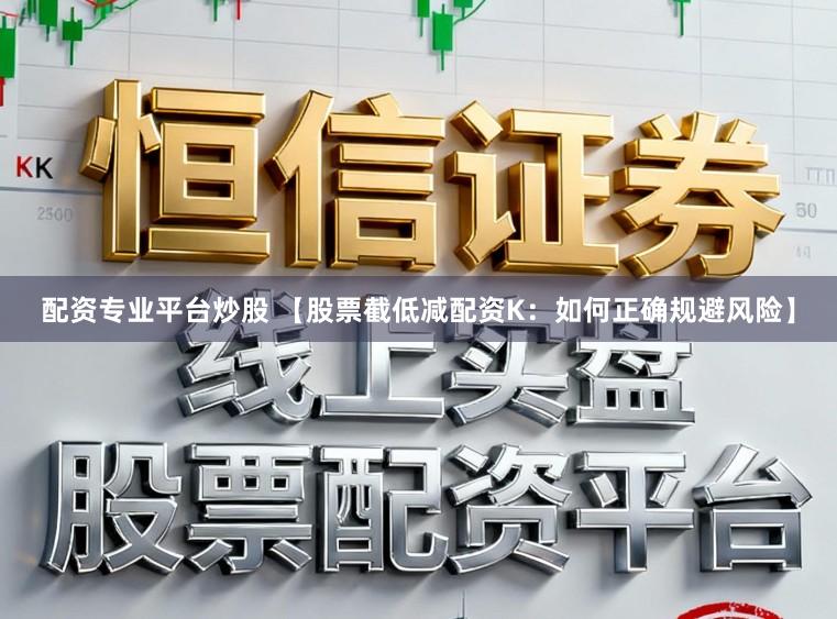 配资专业平台炒股 【股票截低减配资K：如何正确规避风险】