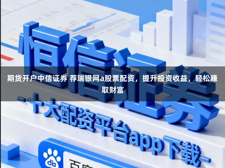 期货开户中信证券 荐瑞银网a股票配资，提升投资收益，轻松赚取财富