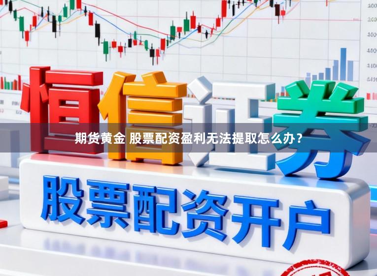 期货黄金 股票配资盈利无法提取怎么办？