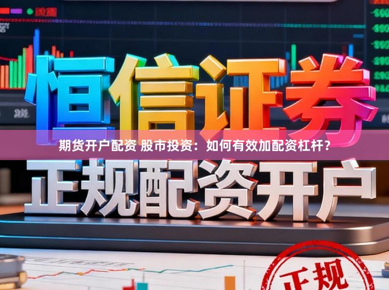 期货开户配资 股市投资：如何有效加配资杠杆？