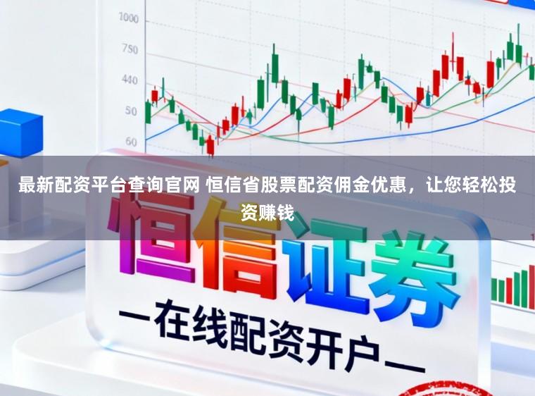 最新配资平台查询官网 恒信省股票配资佣金优惠,让您轻松投资赚钱
