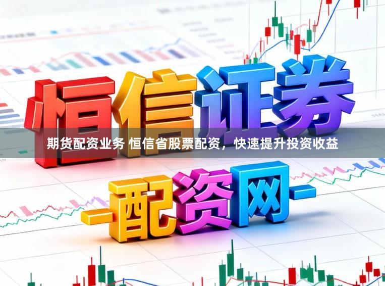 期货配资业务 恒信省股票配资，快速提升投资收益