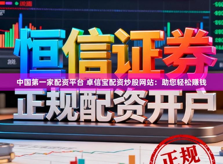 中国第一家配资平台 卓信宝配资炒股网站：助您轻松赚钱
