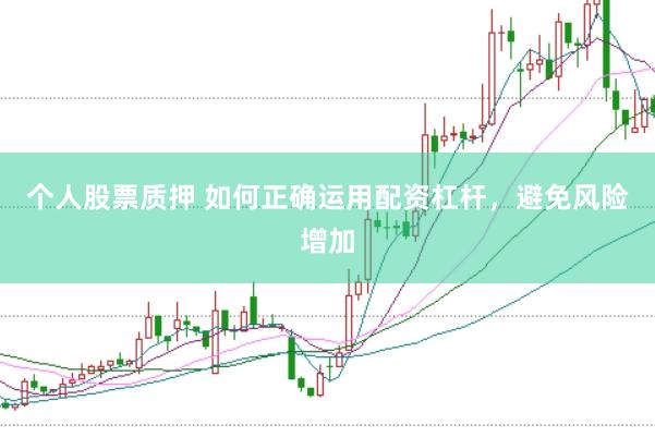 个人股票质押 如何正确运用配资杠杆，避免风险增加