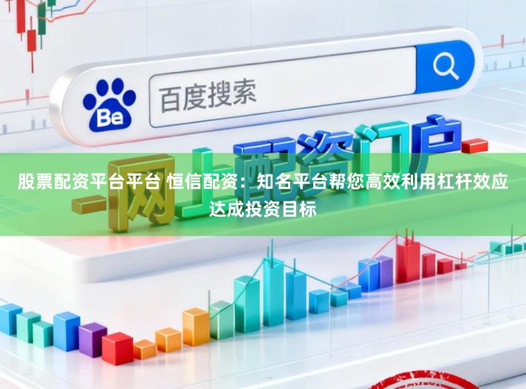 股票配资平台平台 恒信配资：知名平台帮您高效利用杠杆效应达成投资目标