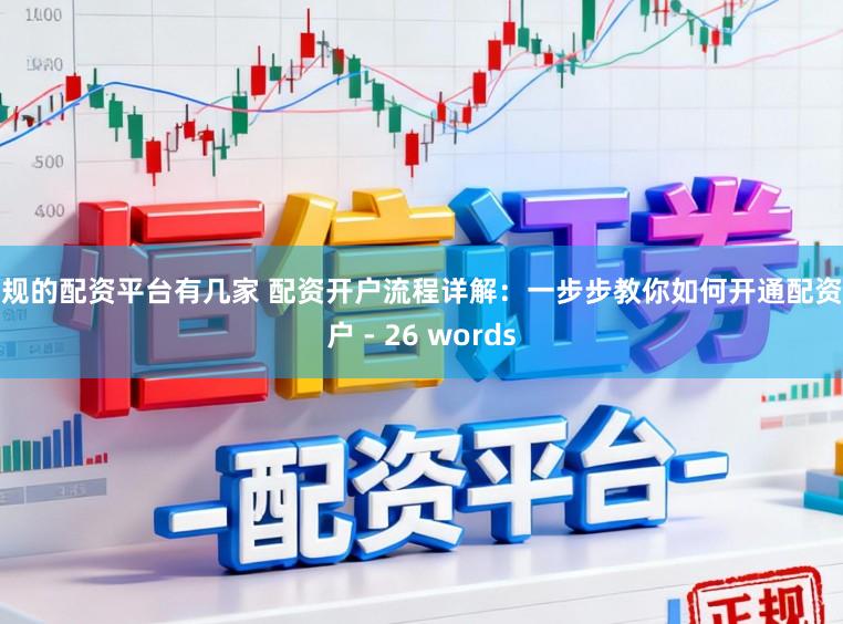正规的配资平台有几家 配资开户流程详解：一步步教你如何开通配资账户 - 26 words