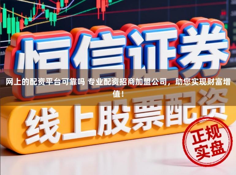 网上的配资平台可靠吗 专业配资招商加盟公司，助您实现财富增值！