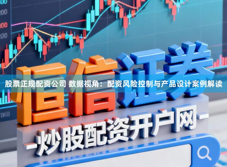 股票正规配资公司 数据视角：配资风险控制与产品设计案例解读