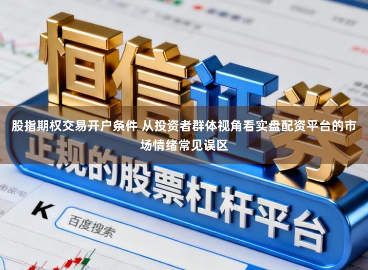 股指期权交易开户条件 从投资者群体视角看实盘配资平台的市场情绪常见误区