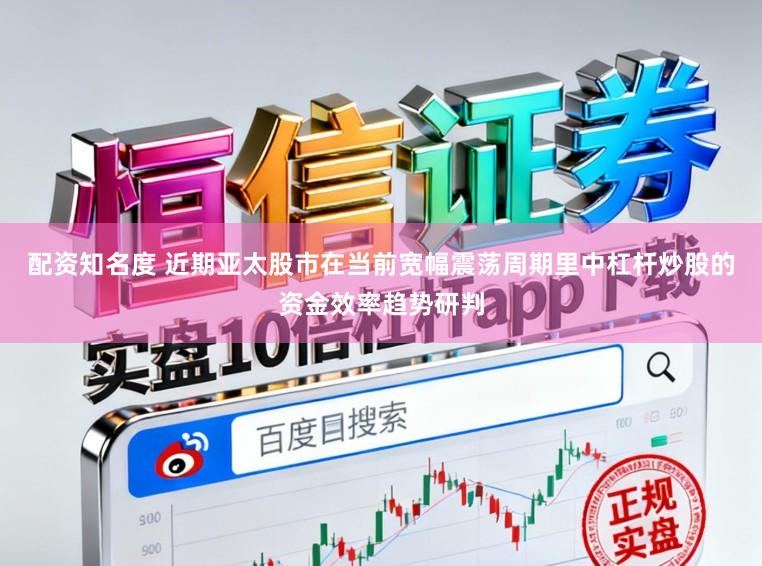 配资知名度 近期亚太股市在当前宽幅震荡周期里中杠杆炒股的资金效率趋势研判