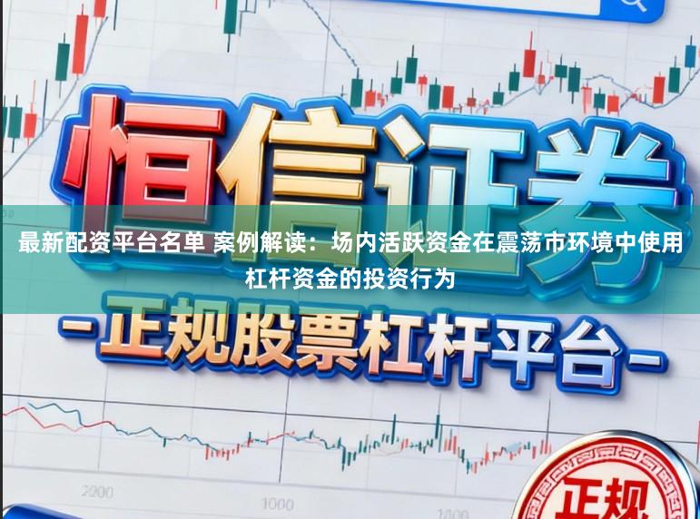 最新配资平台名单 案例解读：场内活跃资金在震荡市环境中使用杠杆资金的投资行为