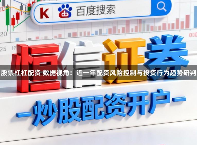 股票杠杠配资 数据视角：近一年配资风险控制与投资行为趋势研判
