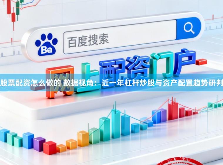 股票配资怎么做的 数据视角：近一年杠杆炒股与资产配置趋势研判