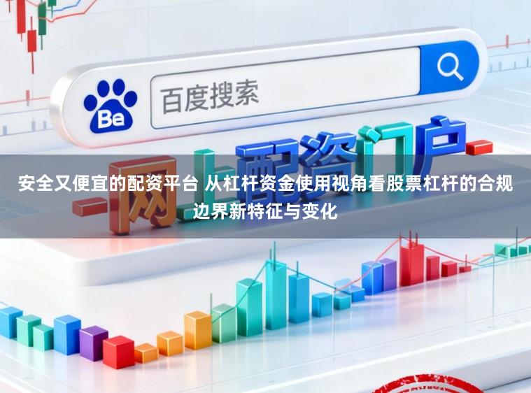 安全又便宜的配资平台 从杠杆资金使用视角看股票杠杆的合规边界新特征与变化