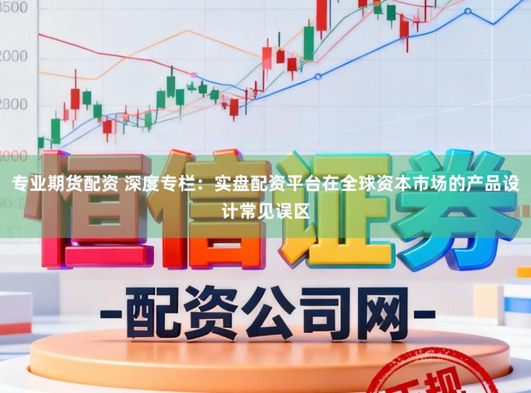 专业期货配资 深度专栏:实盘配资平台在全球资本市场的产品设计常见误区