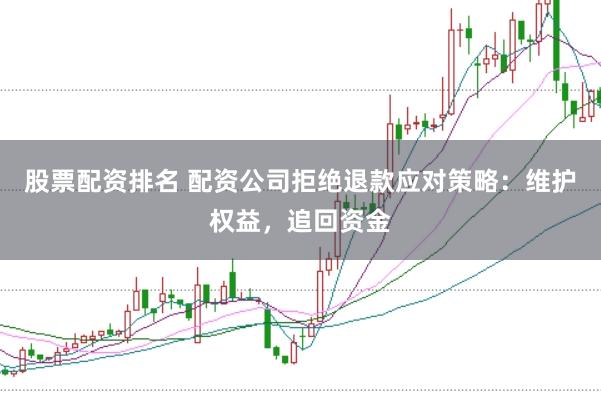 股票配资排名 配资公司拒绝退款应对策略：维护权益，追回资金