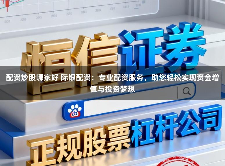配资炒股哪家好 际银配资：专业配资服务，助您轻松实现资金增值与投资梦想
